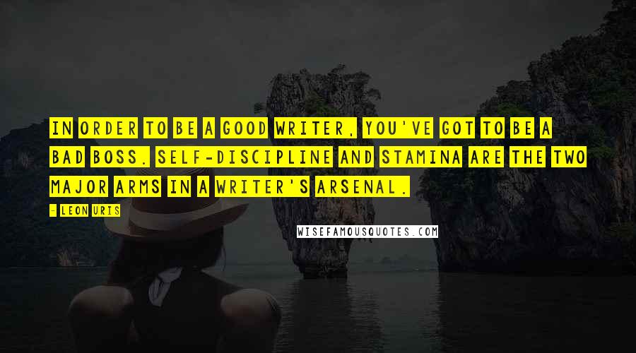 Leon Uris Quotes: In order to be a good writer, you've got to be a bad boss. Self-discipline and stamina are the two major arms in a writer's arsenal.