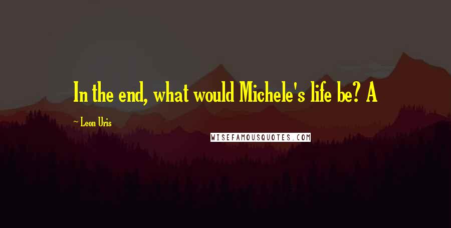 Leon Uris Quotes: In the end, what would Michele's life be? A