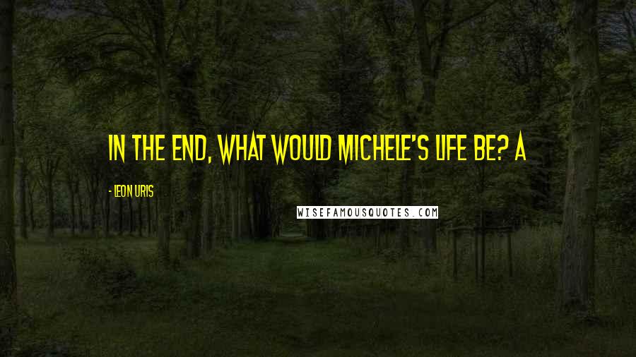 Leon Uris Quotes: In the end, what would Michele's life be? A