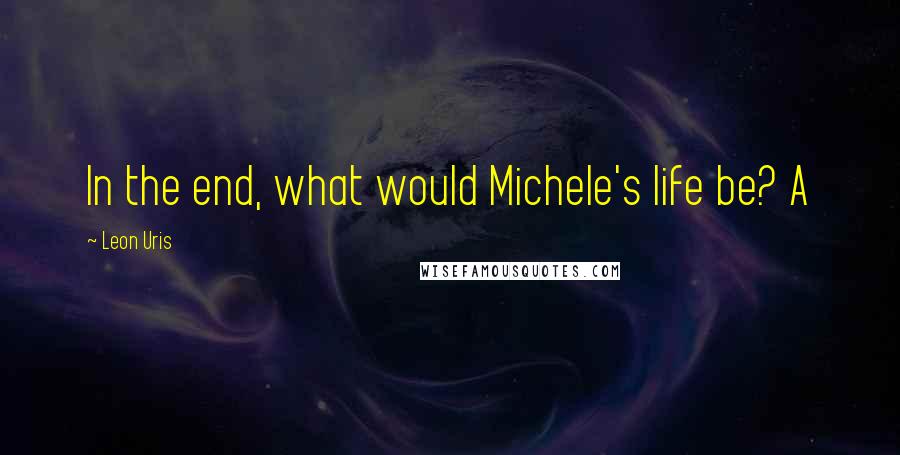 Leon Uris Quotes: In the end, what would Michele's life be? A