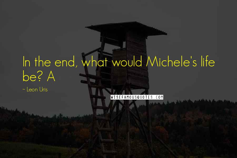 Leon Uris Quotes: In the end, what would Michele's life be? A