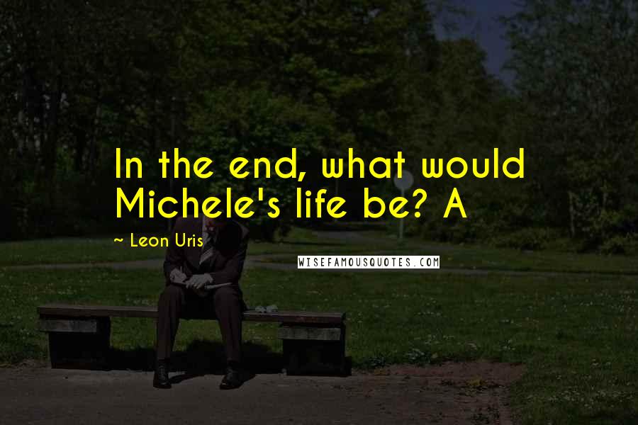 Leon Uris Quotes: In the end, what would Michele's life be? A