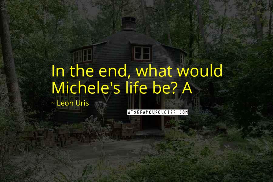 Leon Uris Quotes: In the end, what would Michele's life be? A