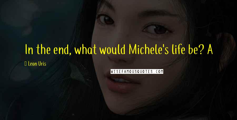 Leon Uris Quotes: In the end, what would Michele's life be? A