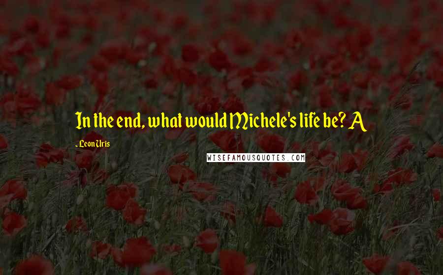 Leon Uris Quotes: In the end, what would Michele's life be? A