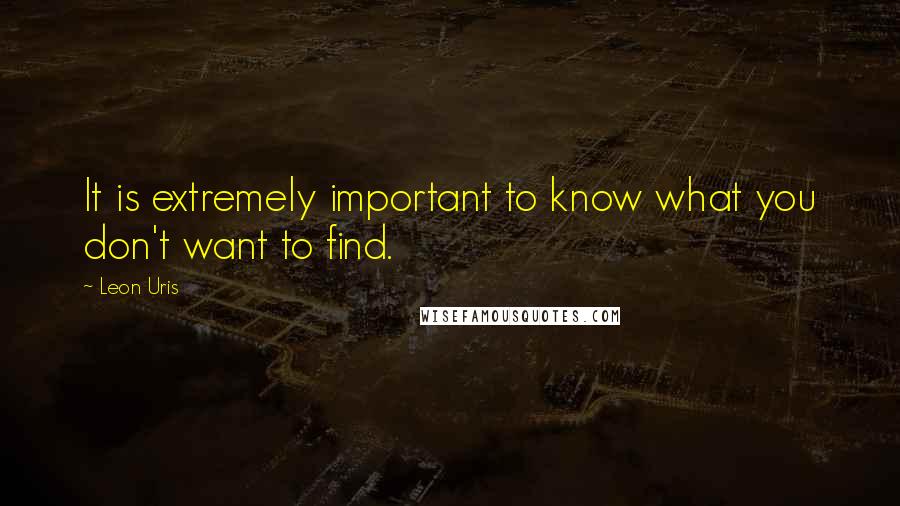 Leon Uris Quotes: It is extremely important to know what you don't want to find.