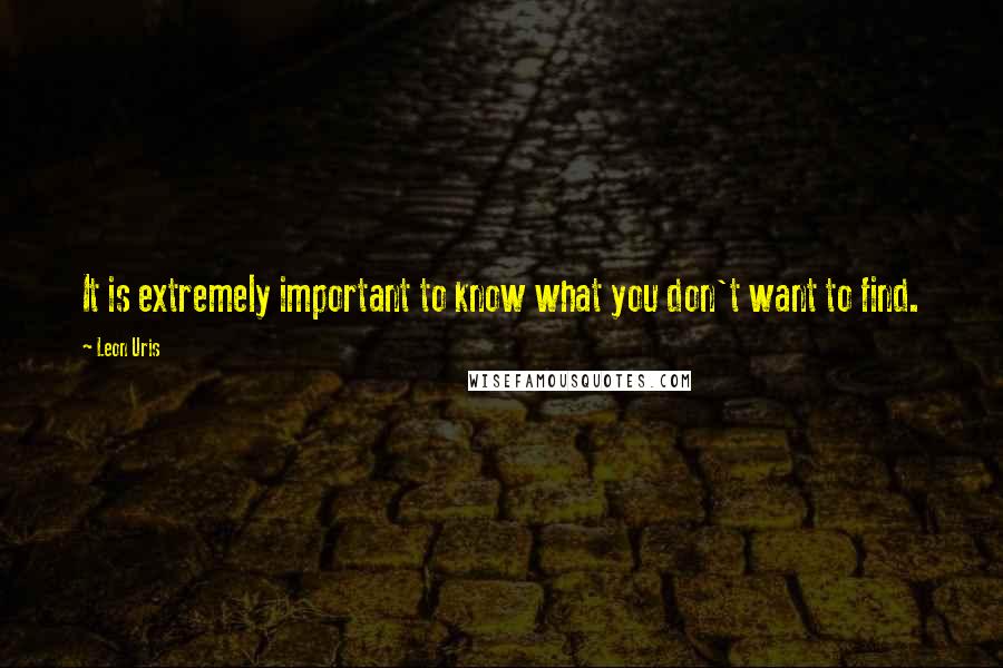 Leon Uris Quotes: It is extremely important to know what you don't want to find.