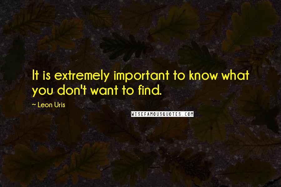 Leon Uris Quotes: It is extremely important to know what you don't want to find.