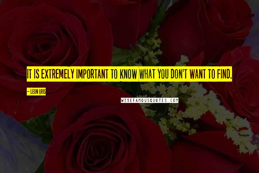 Leon Uris Quotes: It is extremely important to know what you don't want to find.