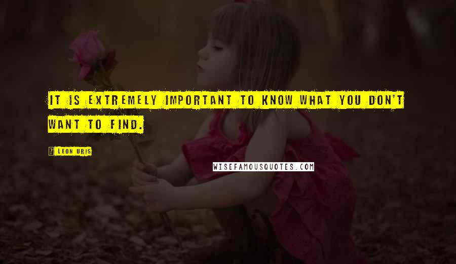 Leon Uris Quotes: It is extremely important to know what you don't want to find.