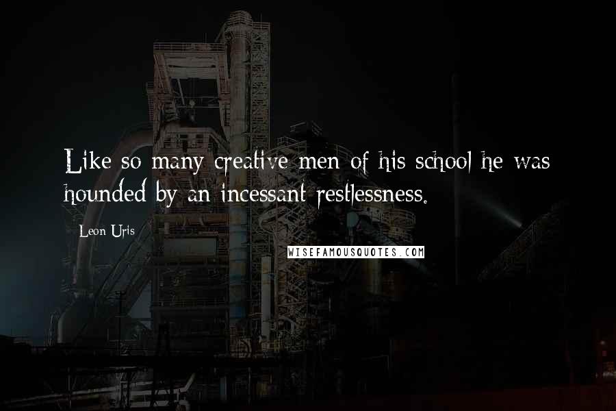 Leon Uris Quotes: Like so many creative men of his school he was hounded by an incessant restlessness.