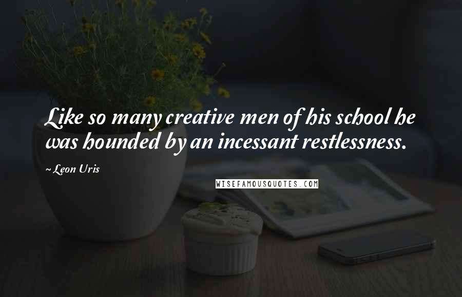 Leon Uris Quotes: Like so many creative men of his school he was hounded by an incessant restlessness.