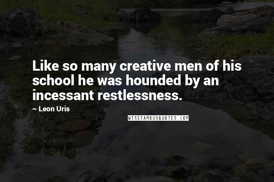 Leon Uris Quotes: Like so many creative men of his school he was hounded by an incessant restlessness.