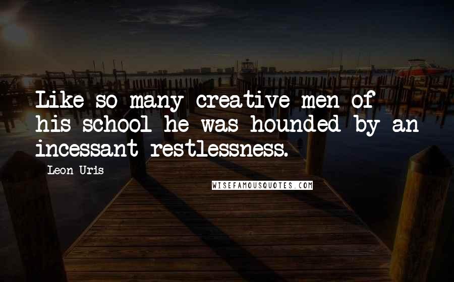 Leon Uris Quotes: Like so many creative men of his school he was hounded by an incessant restlessness.