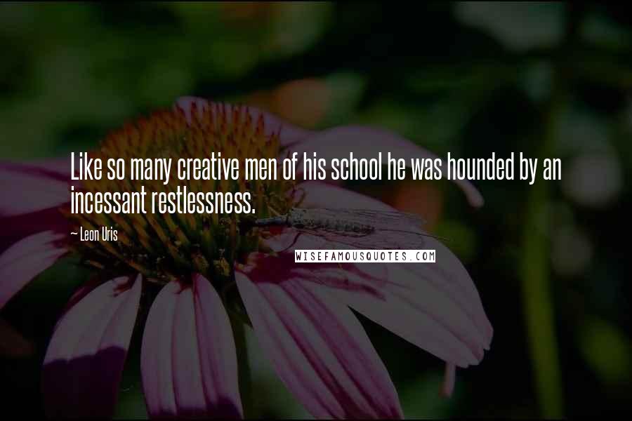 Leon Uris Quotes: Like so many creative men of his school he was hounded by an incessant restlessness.