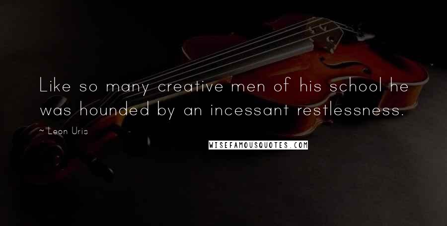 Leon Uris Quotes: Like so many creative men of his school he was hounded by an incessant restlessness.