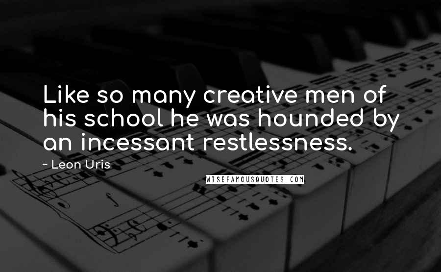 Leon Uris Quotes: Like so many creative men of his school he was hounded by an incessant restlessness.