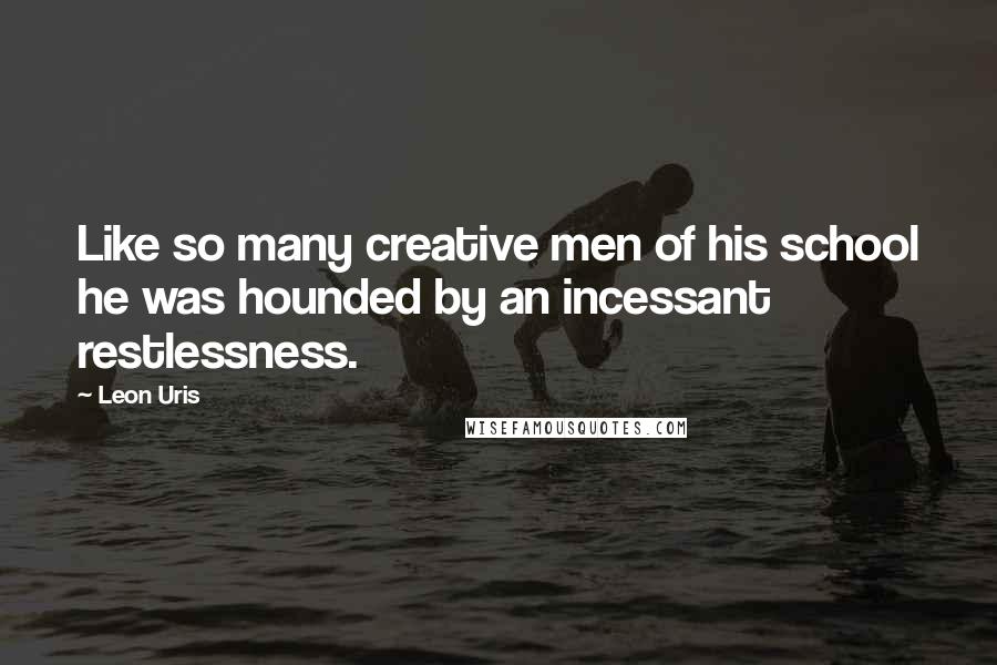Leon Uris Quotes: Like so many creative men of his school he was hounded by an incessant restlessness.