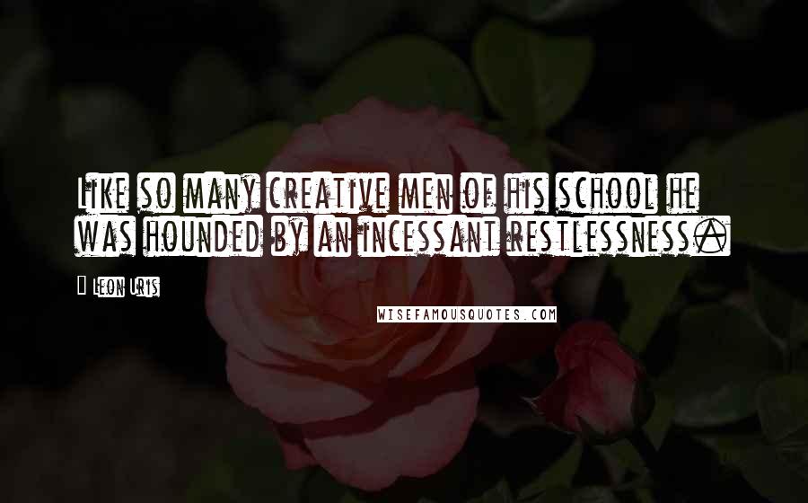 Leon Uris Quotes: Like so many creative men of his school he was hounded by an incessant restlessness.