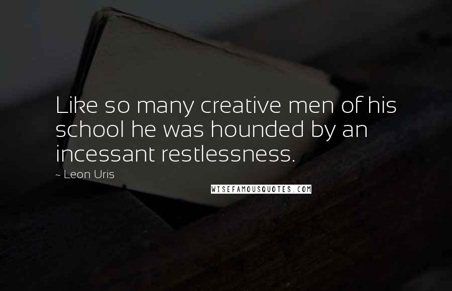 Leon Uris Quotes: Like so many creative men of his school he was hounded by an incessant restlessness.
