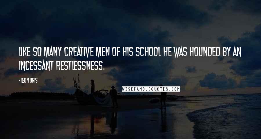 Leon Uris Quotes: Like so many creative men of his school he was hounded by an incessant restlessness.