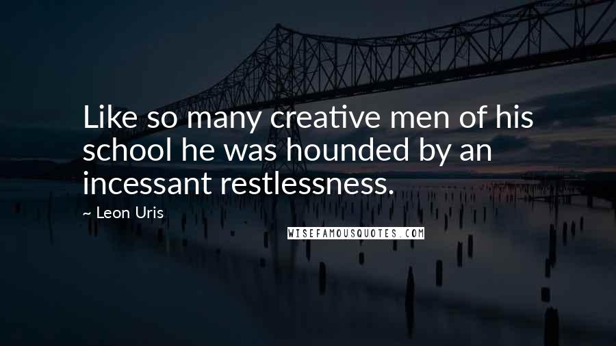 Leon Uris Quotes: Like so many creative men of his school he was hounded by an incessant restlessness.