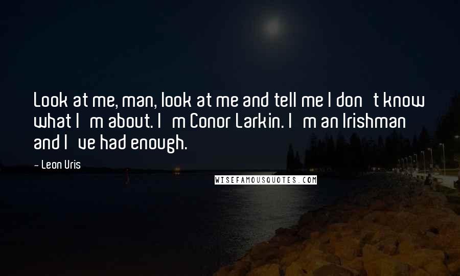 Leon Uris Quotes: Look at me, man, look at me and tell me I don't know what I'm about. I'm Conor Larkin. I'm an Irishman and I've had enough.