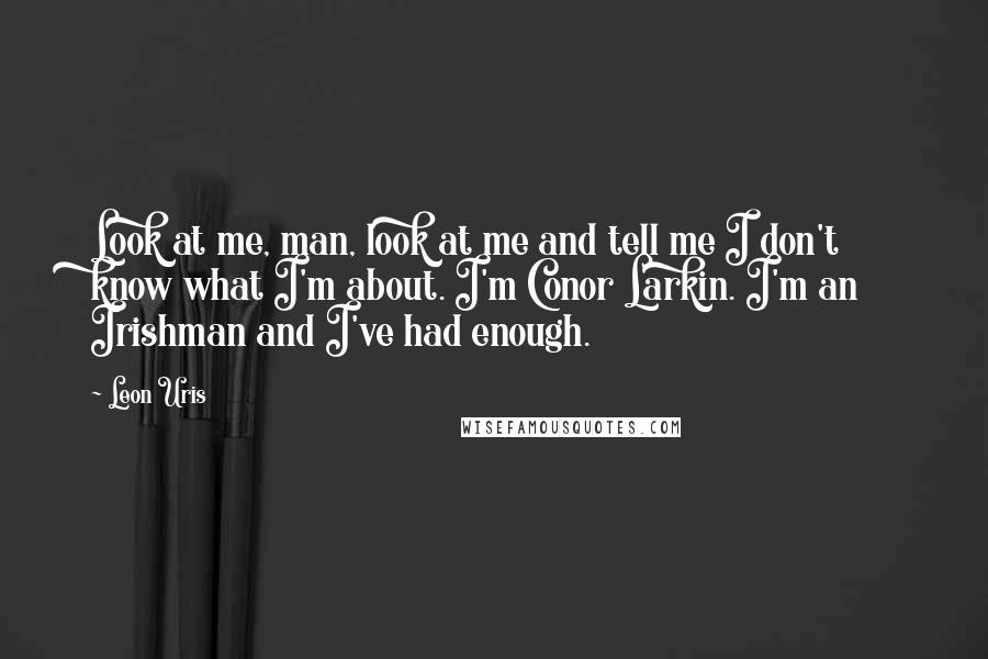 Leon Uris Quotes: Look at me, man, look at me and tell me I don't know what I'm about. I'm Conor Larkin. I'm an Irishman and I've had enough.