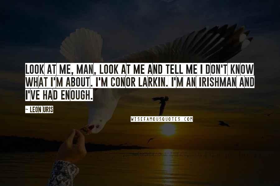 Leon Uris Quotes: Look at me, man, look at me and tell me I don't know what I'm about. I'm Conor Larkin. I'm an Irishman and I've had enough.