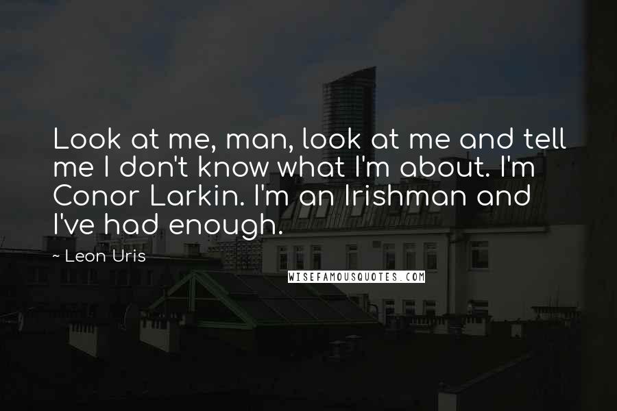 Leon Uris Quotes: Look at me, man, look at me and tell me I don't know what I'm about. I'm Conor Larkin. I'm an Irishman and I've had enough.