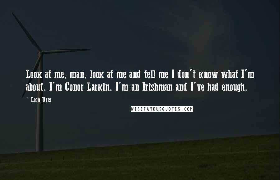 Leon Uris Quotes: Look at me, man, look at me and tell me I don't know what I'm about. I'm Conor Larkin. I'm an Irishman and I've had enough.