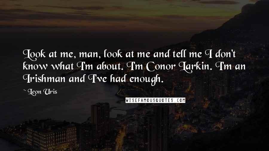 Leon Uris Quotes: Look at me, man, look at me and tell me I don't know what I'm about. I'm Conor Larkin. I'm an Irishman and I've had enough.