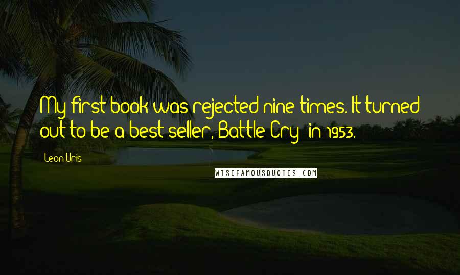 Leon Uris Quotes: My first book was rejected nine times. It turned out to be a best seller, Battle Cry? in 1953.