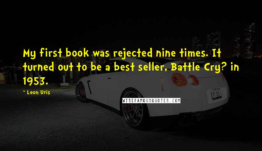 Leon Uris Quotes: My first book was rejected nine times. It turned out to be a best seller, Battle Cry? in 1953.