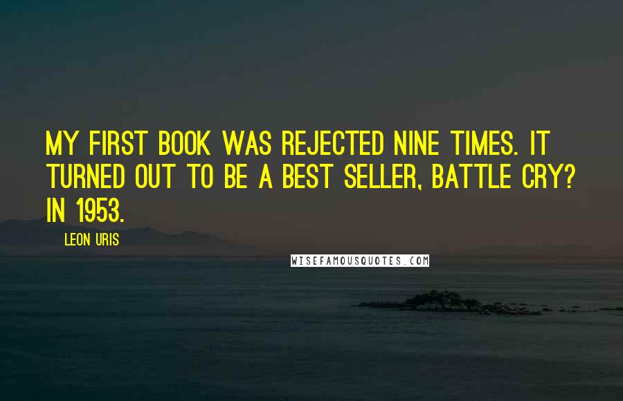 Leon Uris Quotes: My first book was rejected nine times. It turned out to be a best seller, Battle Cry? in 1953.