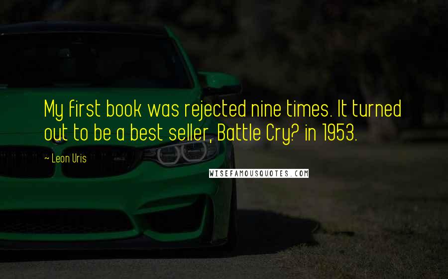 Leon Uris Quotes: My first book was rejected nine times. It turned out to be a best seller, Battle Cry? in 1953.