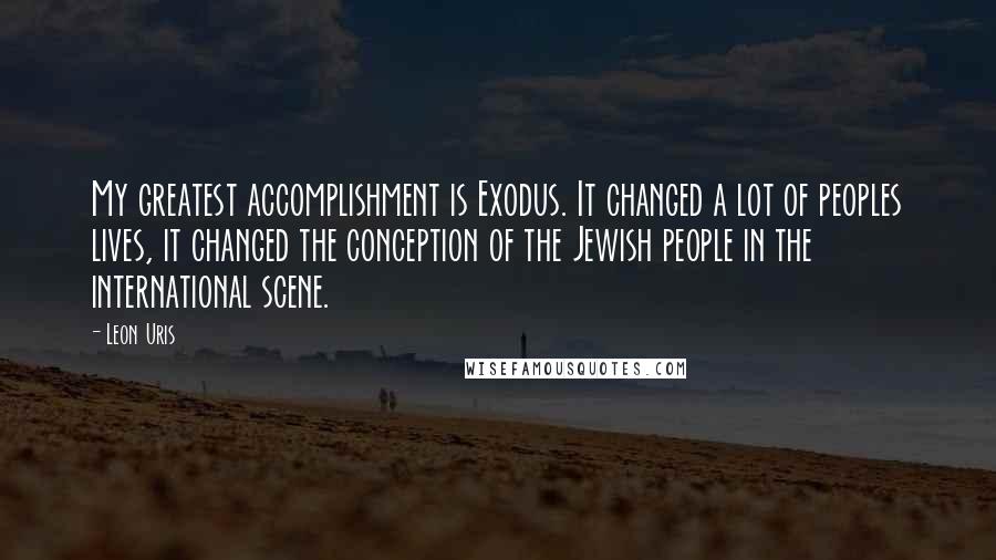 Leon Uris Quotes: My greatest accomplishment is Exodus. It changed a lot of peoples lives, it changed the conception of the Jewish people in the international scene.