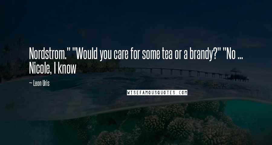 Leon Uris Quotes: Nordstrom." "Would you care for some tea or a brandy?" "No ... Nicole, I know