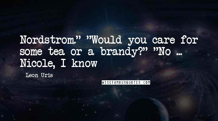 Leon Uris Quotes: Nordstrom." "Would you care for some tea or a brandy?" "No ... Nicole, I know