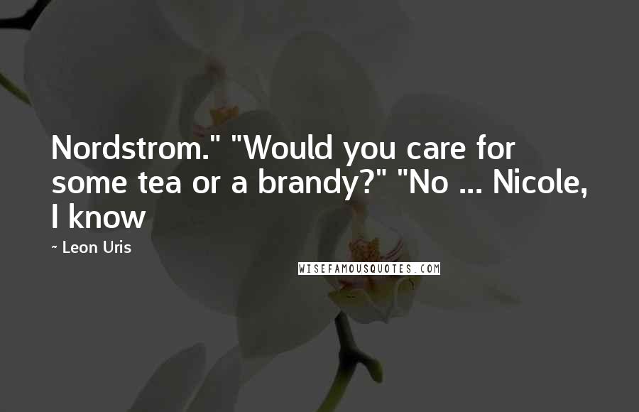 Leon Uris Quotes: Nordstrom." "Would you care for some tea or a brandy?" "No ... Nicole, I know