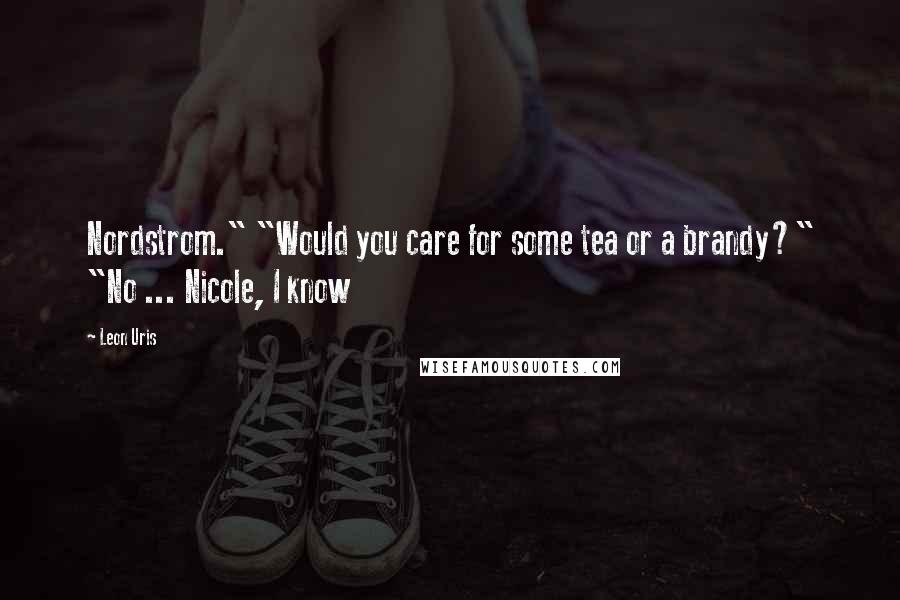 Leon Uris Quotes: Nordstrom." "Would you care for some tea or a brandy?" "No ... Nicole, I know