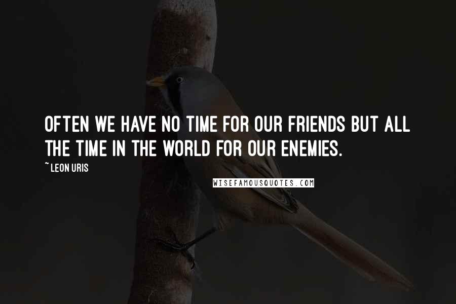 Leon Uris Quotes: Often we have no time for our friends but all the time in the world for our enemies.