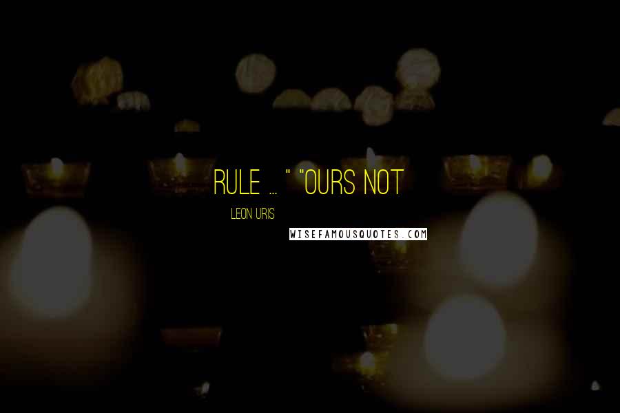 Leon Uris Quotes: Rule ... " "Ours not