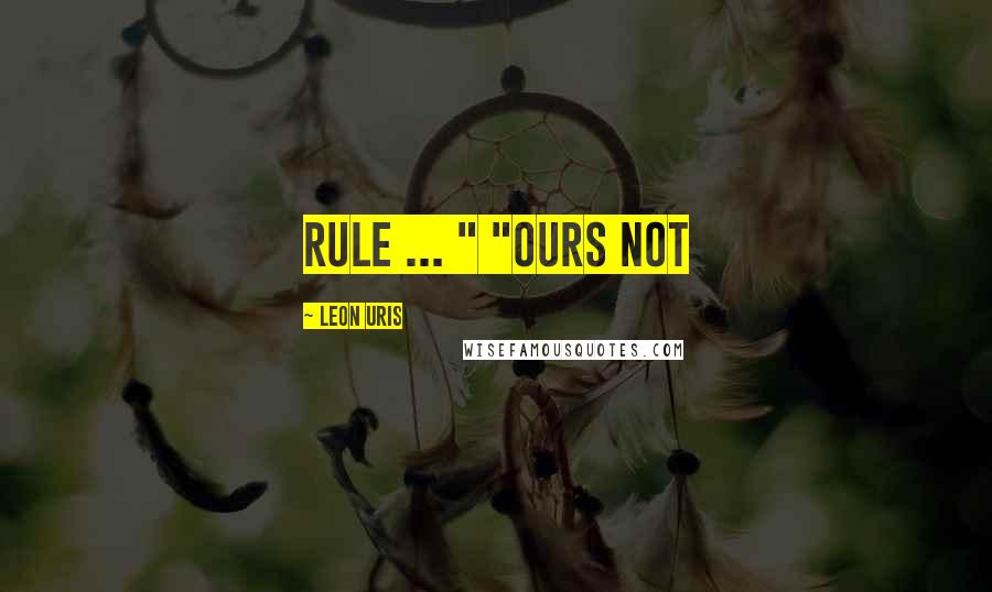 Leon Uris Quotes: Rule ... " "Ours not