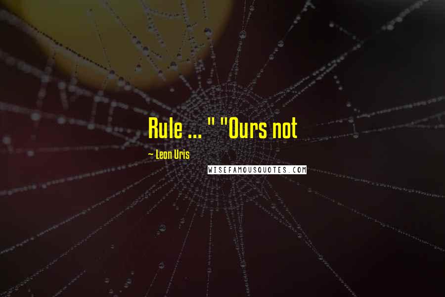 Leon Uris Quotes: Rule ... " "Ours not