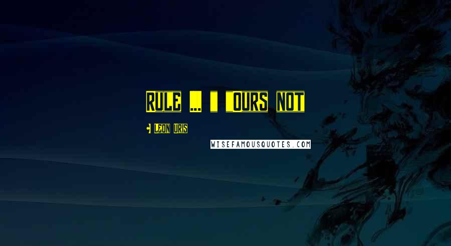 Leon Uris Quotes: Rule ... " "Ours not