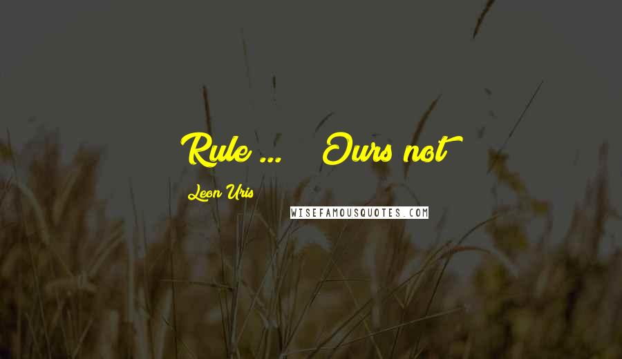 Leon Uris Quotes: Rule ... " "Ours not