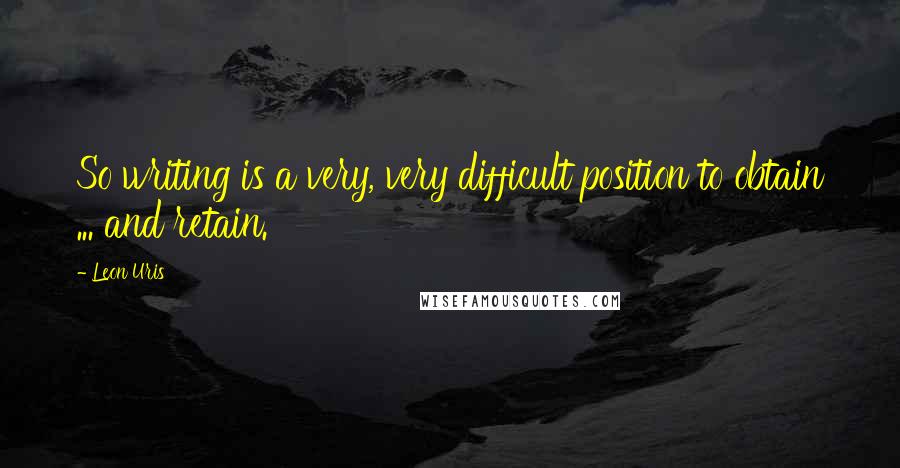 Leon Uris Quotes: So writing is a very, very difficult position to obtain ... and retain.