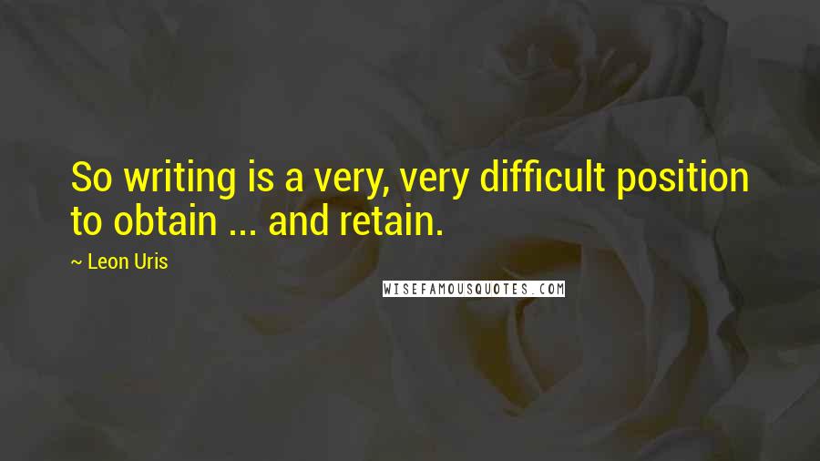 Leon Uris Quotes: So writing is a very, very difficult position to obtain ... and retain.