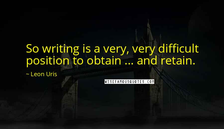 Leon Uris Quotes: So writing is a very, very difficult position to obtain ... and retain.